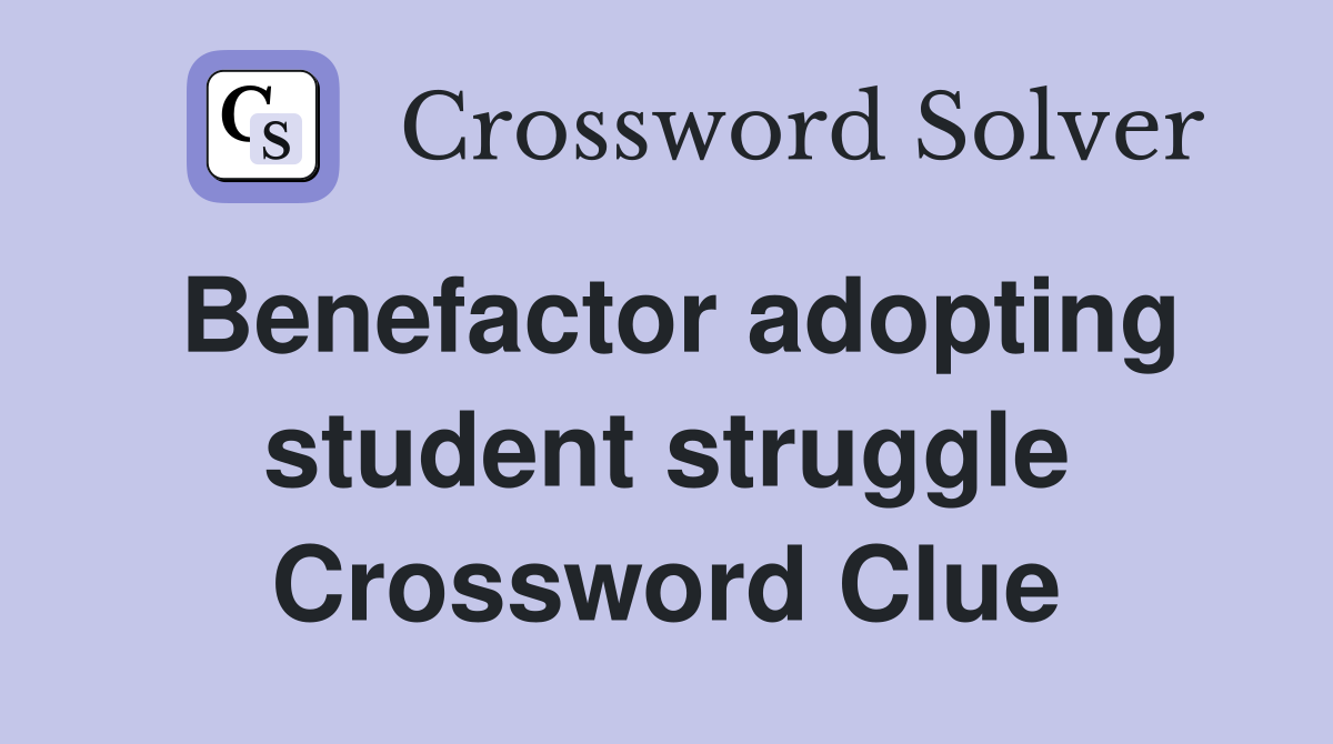 Benefactor adopting student struggle Crossword Clue