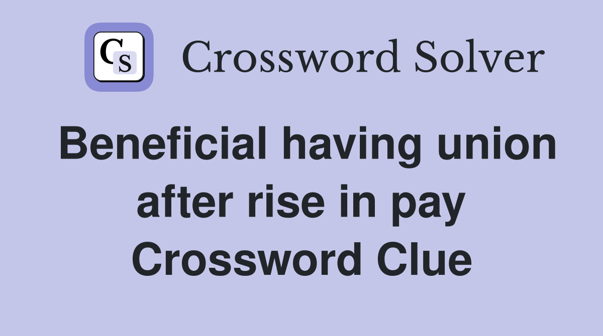 Beneficial having union after rise in pay Crossword Clue