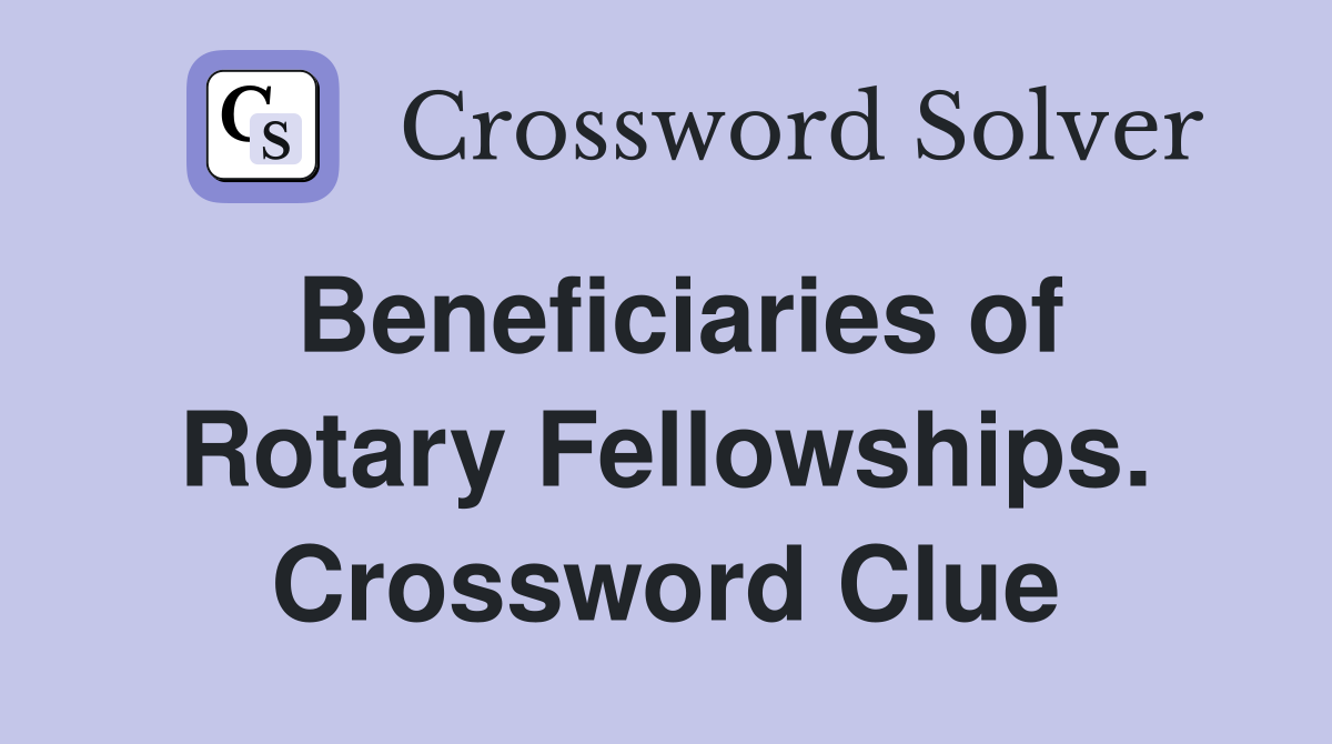 Beneficiaries of Rotary Fellowships. Crossword Clue