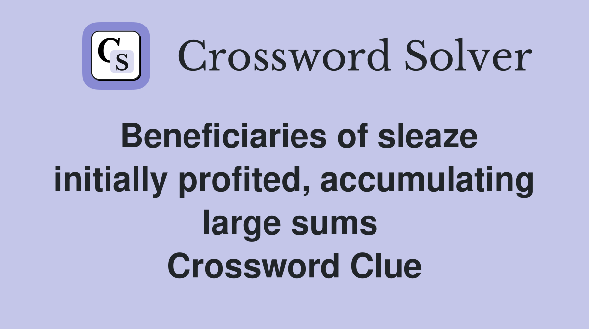 Beneficiaries of sleaze initially profited, accumulating large sums  Crossword Clue