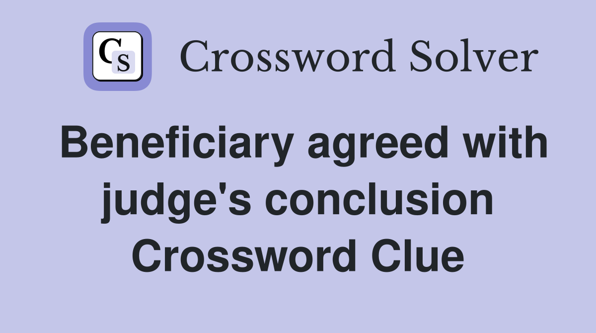 Beneficiary agreed with judge's conclusion Crossword Clue