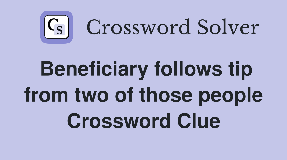 Beneficiary follows tip from two of those people Crossword Clue