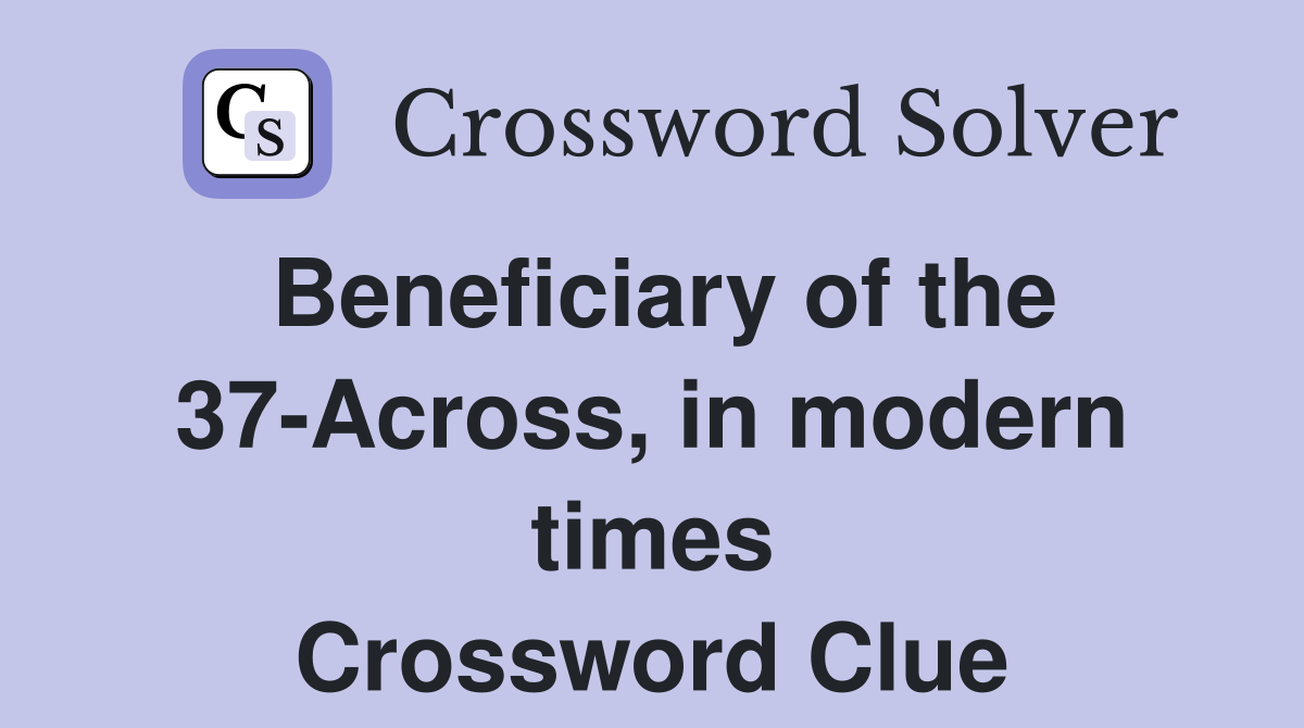 Beneficiary of the 37-Across, in modern times Crossword Clue