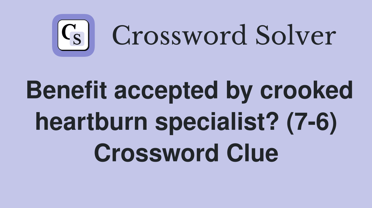 Benefit accepted by crooked heartburn specialist? (7-6) Crossword Clue