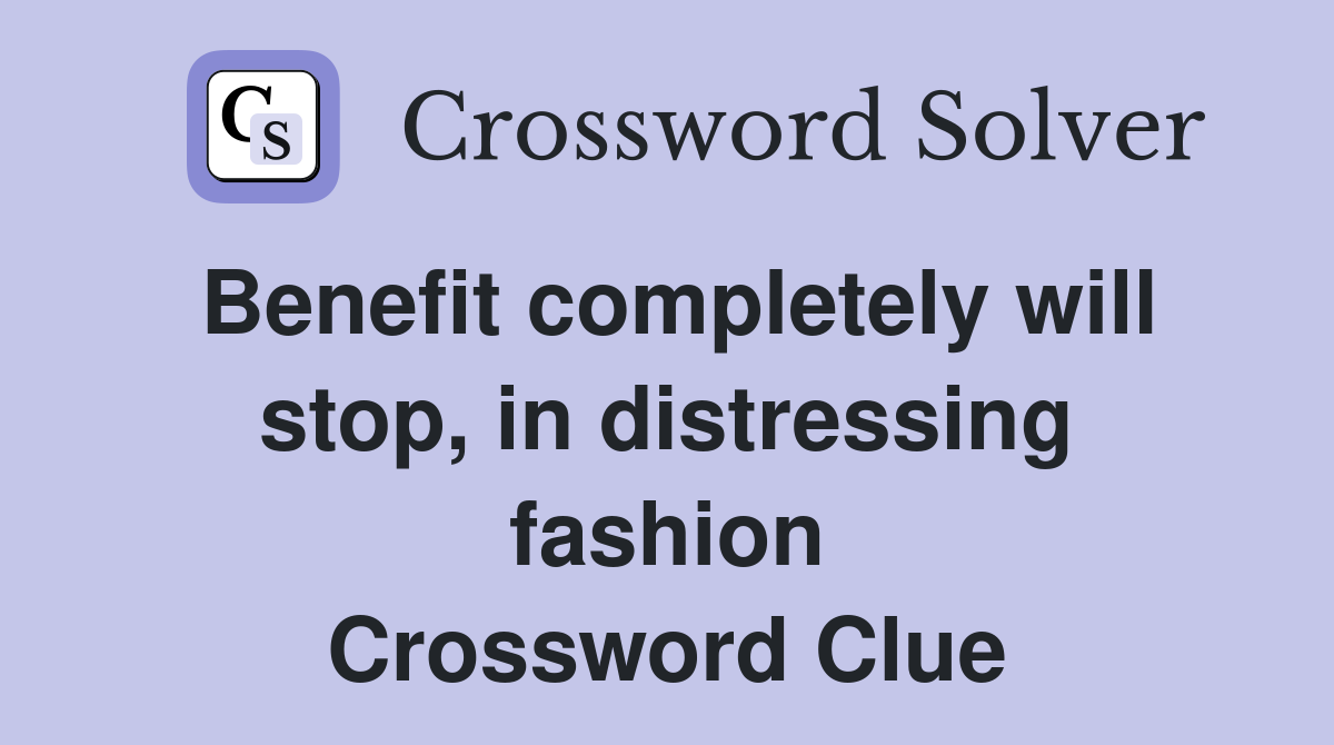 Benefit completely will stop, in distressing fashion Crossword Clue