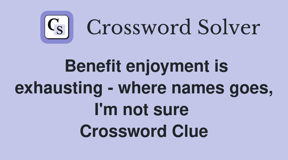 Benefit enjoyment is exhausting - where names goes, I'm not sure  Crossword Clue