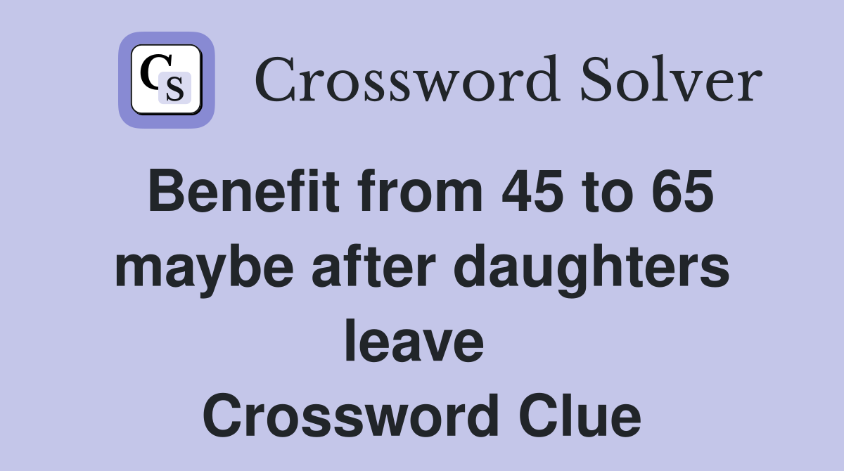 Benefit from 45 to 65 maybe after daughters leave  Crossword Clue