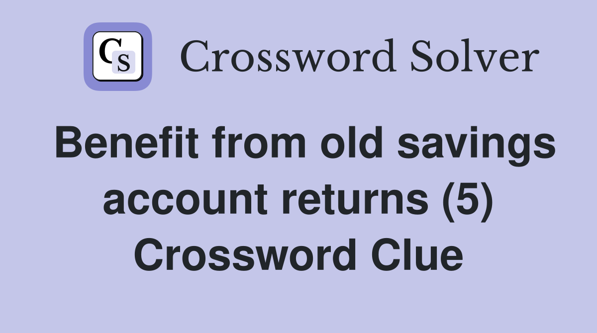Benefit from old savings account returns (5) Crossword Clue