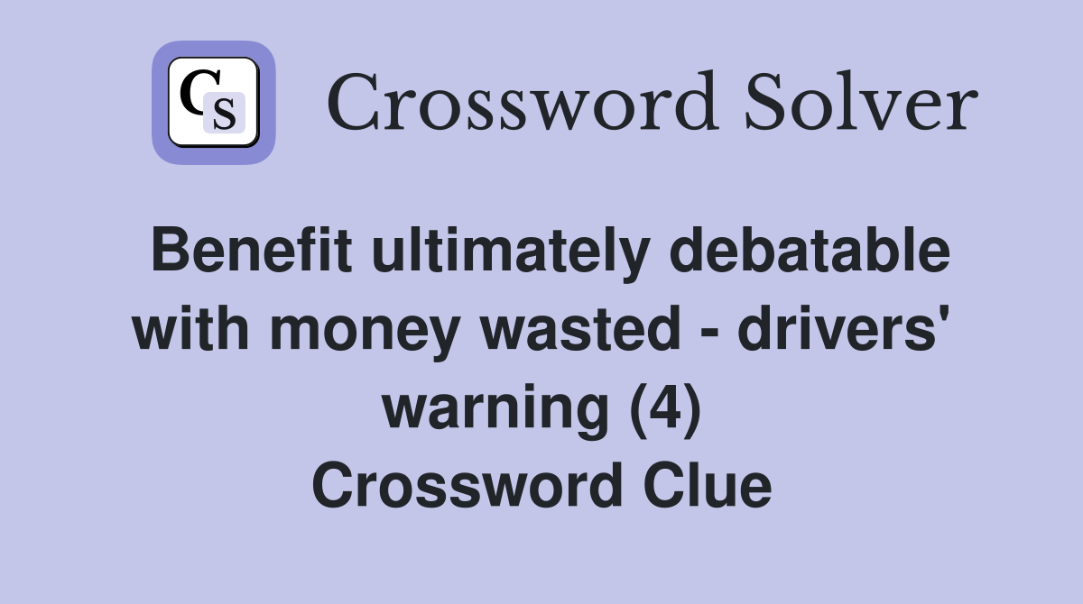 Benefit ultimately debatable with money wasted - drivers' warning (4) Crossword Clue