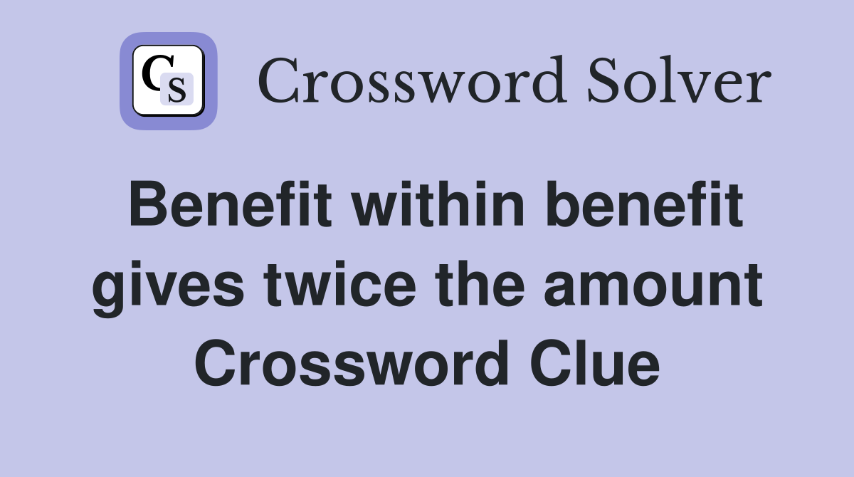 Benefit within benefit gives twice the amount Crossword Clue
