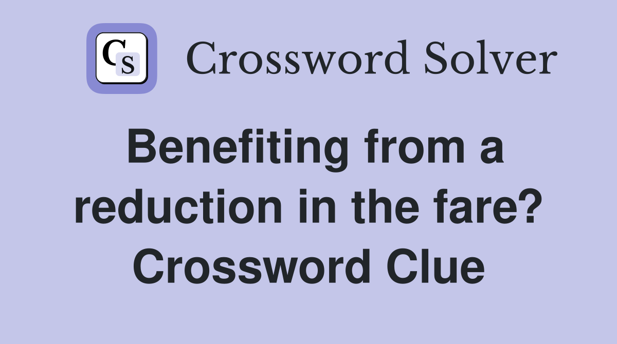 Benefiting from a reduction in the fare? Crossword Clue