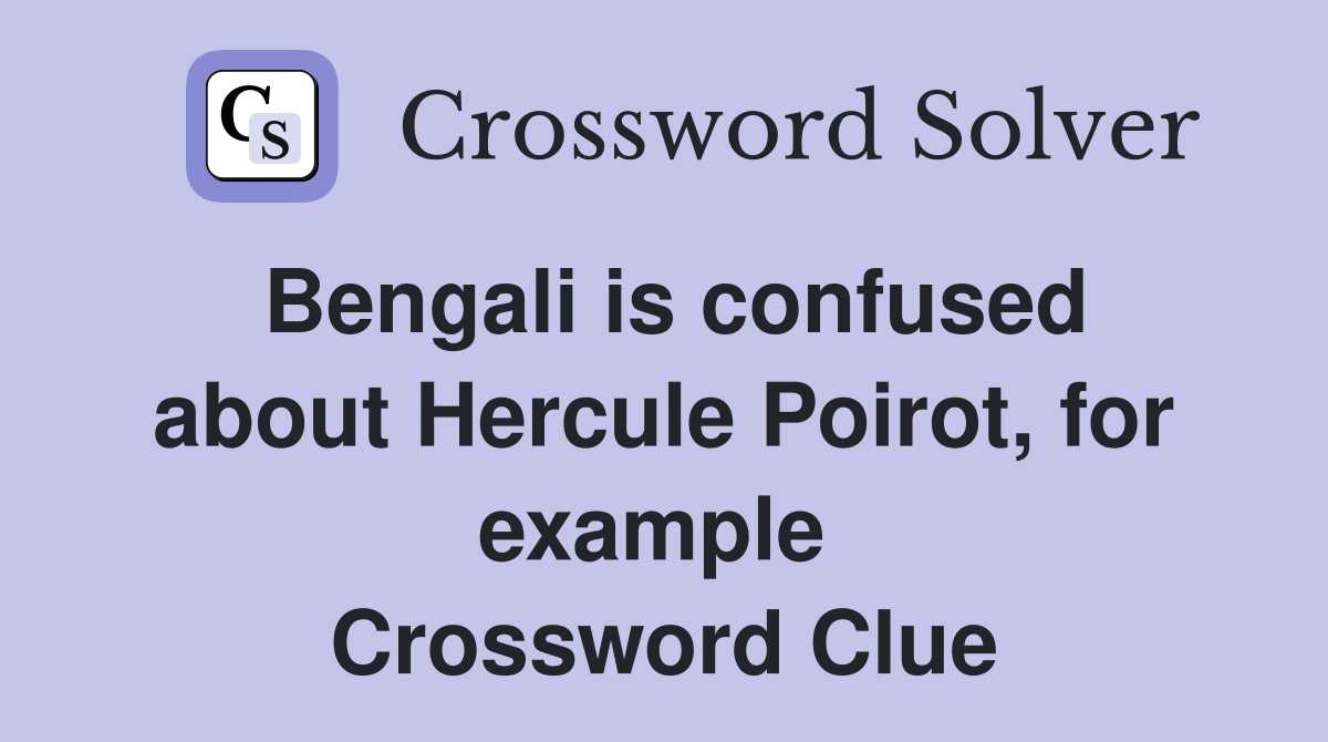 Bengali is confused about Hercule Poirot, for example  Crossword Clue