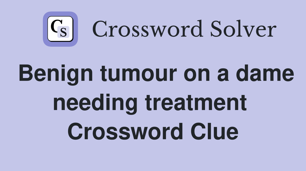 Benign tumour on a dame needing treatment  Crossword Clue