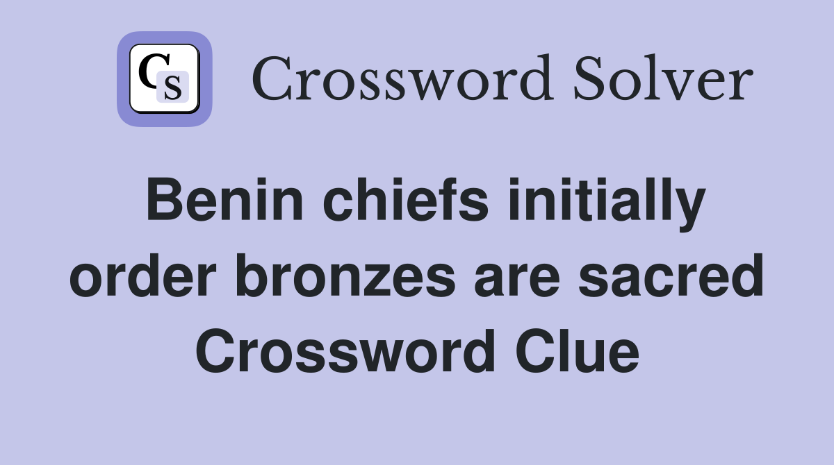 Benin chiefs initially order bronzes are sacred Crossword Clue