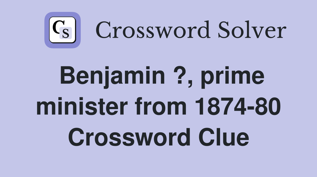 Benjamin ?, prime minister from 1874-80 Crossword Clue