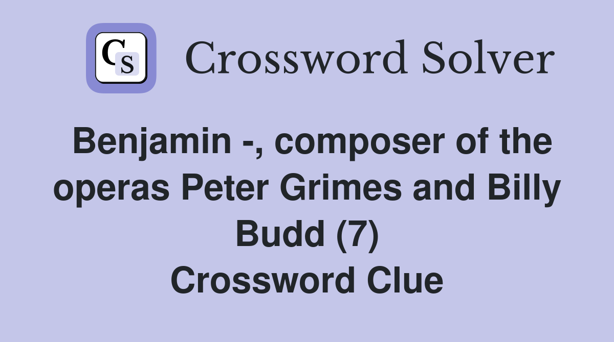 Benjamin -, composer of the operas Peter Grimes and Billy Budd (7) Crossword Clue