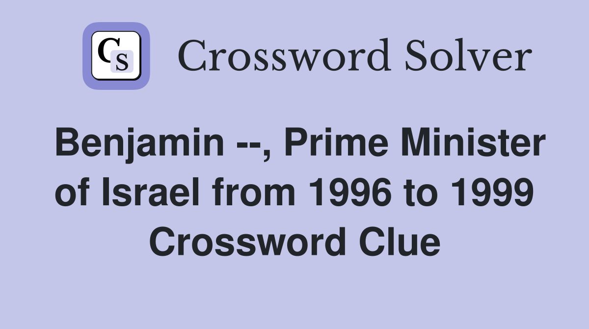 Benjamin --, Prime Minister of Israel from 1996 to 1999 Crossword Clue