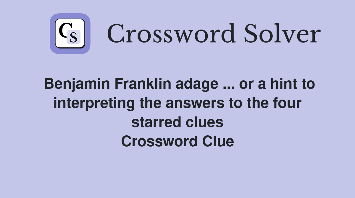 Benjamin Franklin adage ... or a hint to interpreting the answers to the four starred clues Crossword Clue