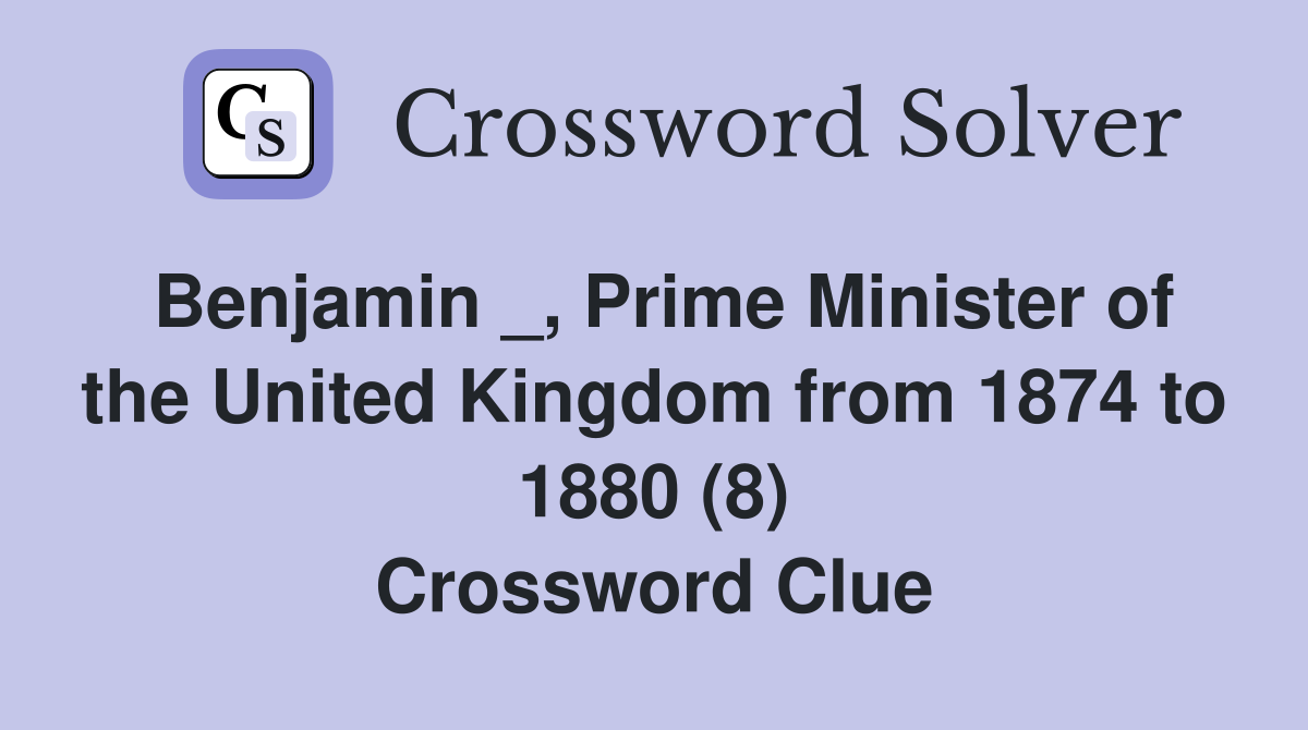 Benjamin _, Prime Minister of the United Kingdom from 1874 to 1880 (8) Crossword Clue