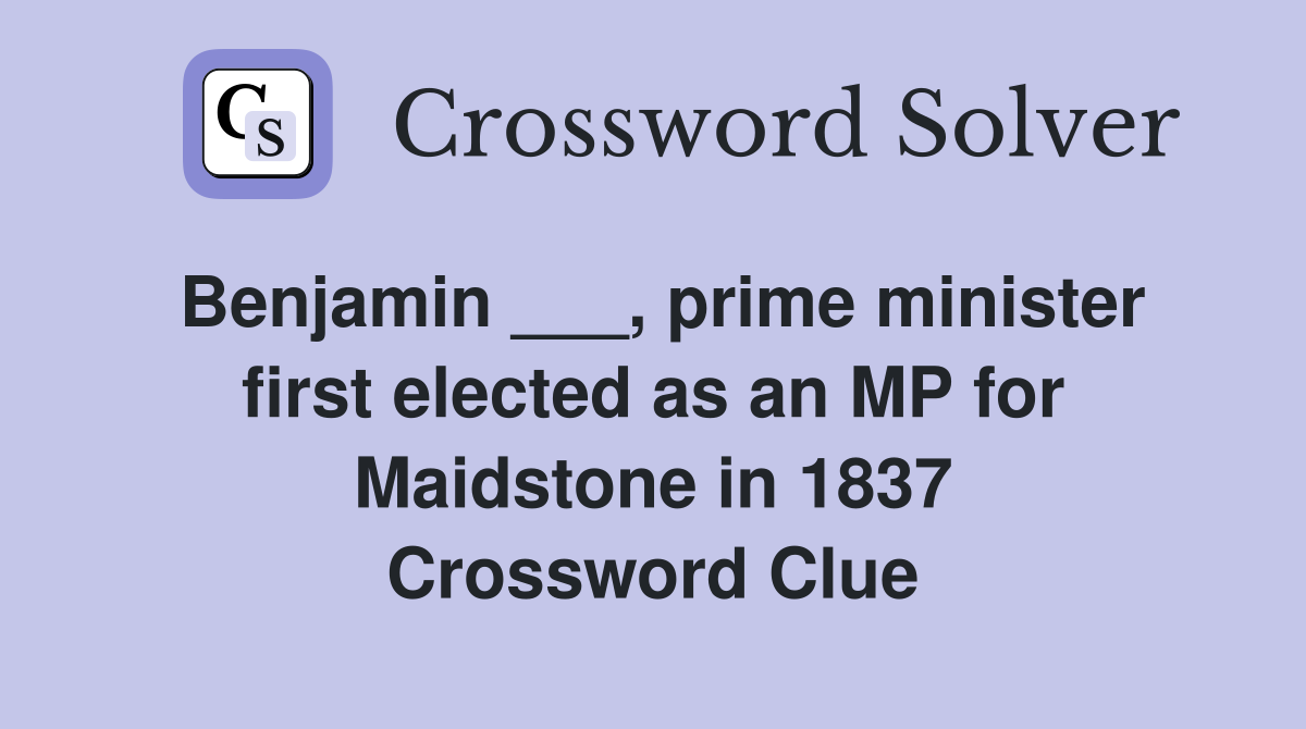 Benjamin ___, prime minister first elected as an MP for Maidstone in 1837 Crossword Clue