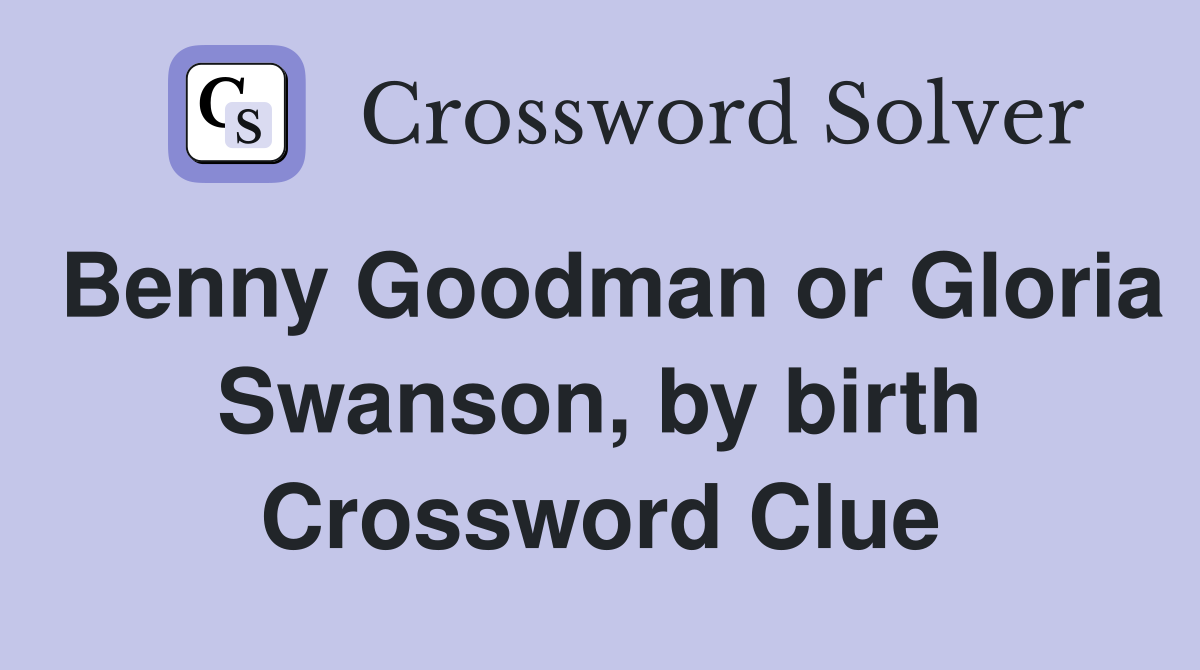 Benny Goodman or Gloria Swanson, by birth Crossword Clue