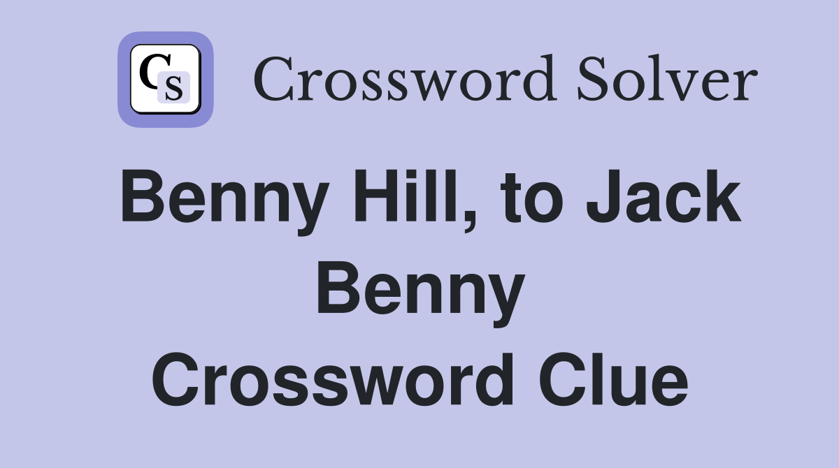 Benny Hill, to Jack Benny Crossword Clue