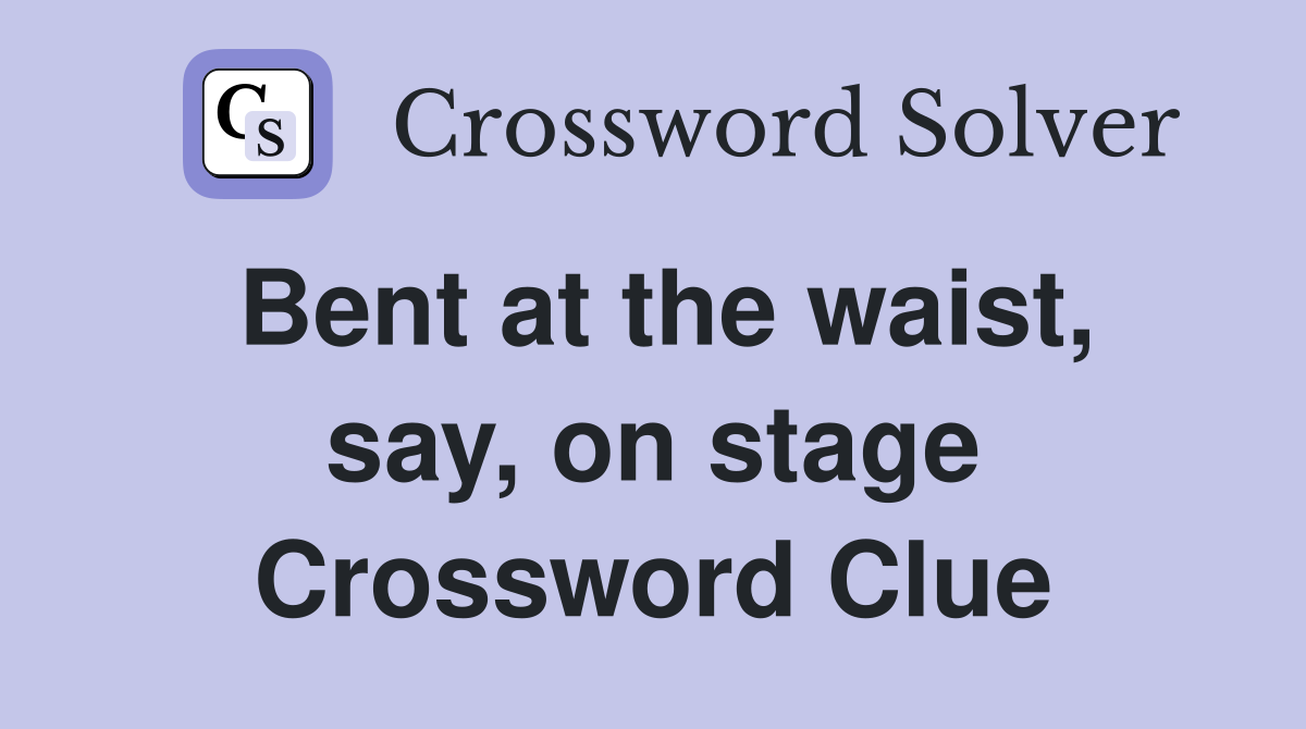 Bent at the waist, say, on stage Crossword Clue