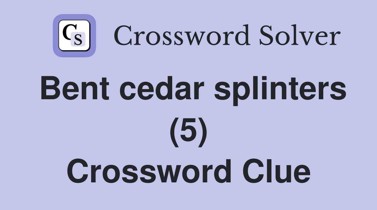 Bent cedar splinters (5) Crossword Clue