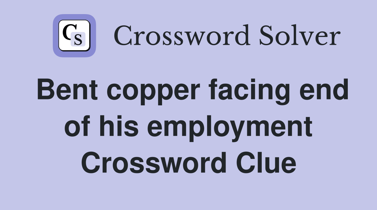 Bent copper facing end of his employment Crossword Clue