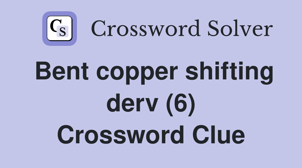 Bent copper shifting derv (6) Crossword Clue
