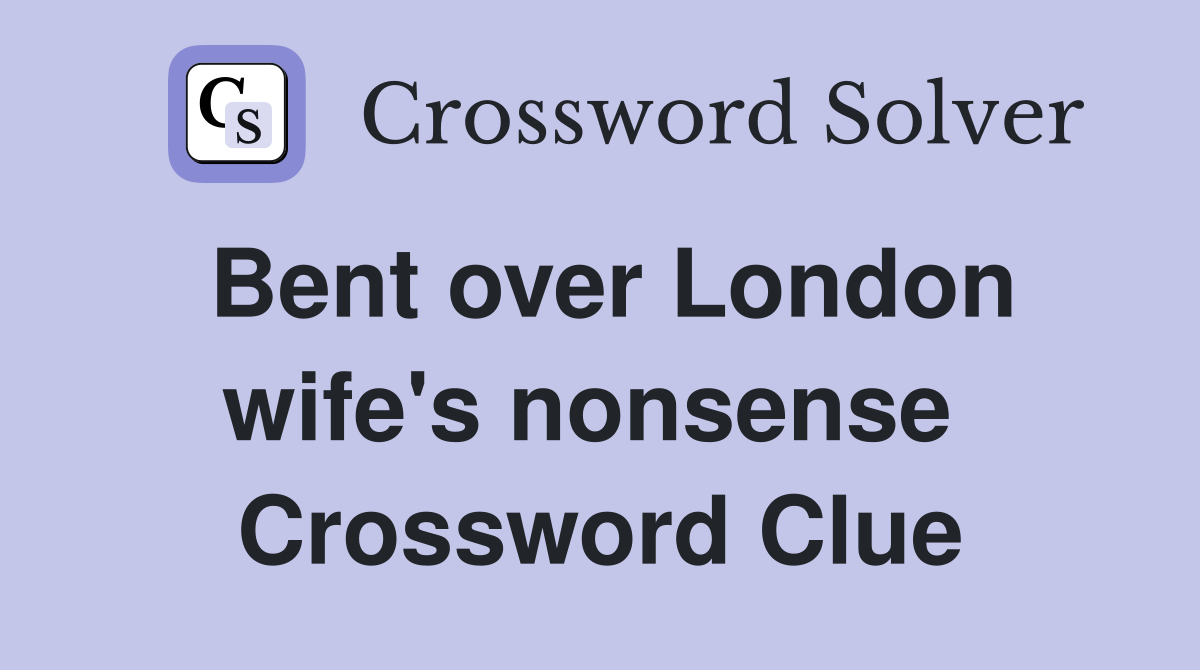 Bent over London wife's nonsense  Crossword Clue