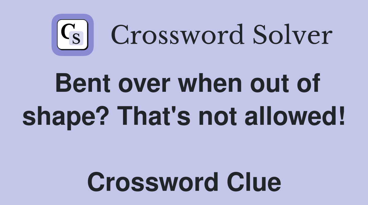 Bent over when out of shape? That's not allowed!  Crossword Clue