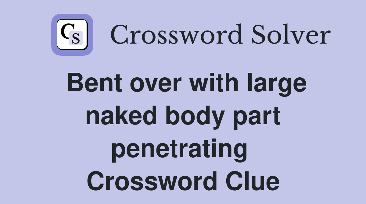 Bent over with large naked body part penetrating  Crossword Clue