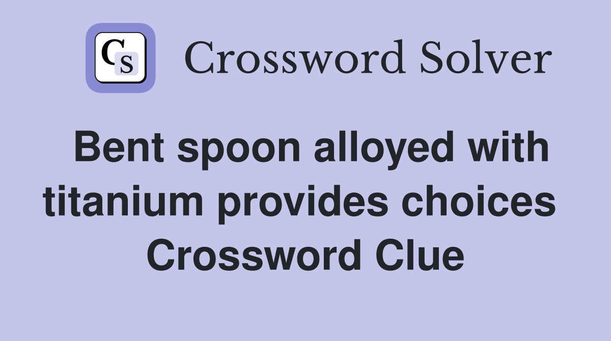 Bent spoon alloyed with titanium provides choices  Crossword Clue