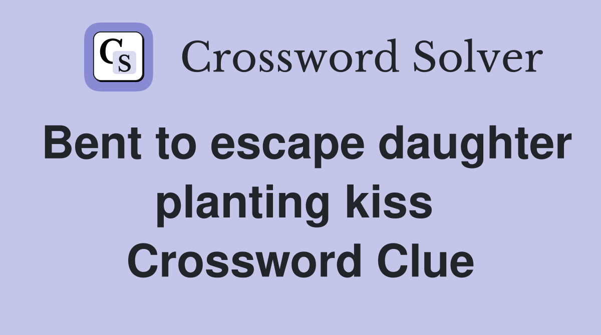 Bent to escape daughter planting kiss  Crossword Clue