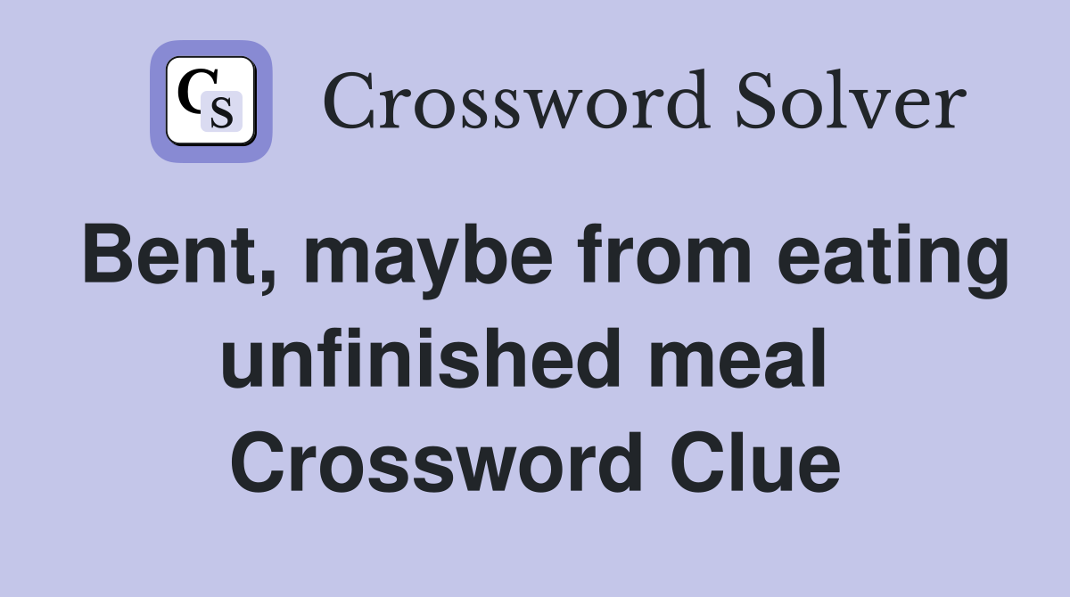 Bent, maybe from eating unfinished meal  Crossword Clue
