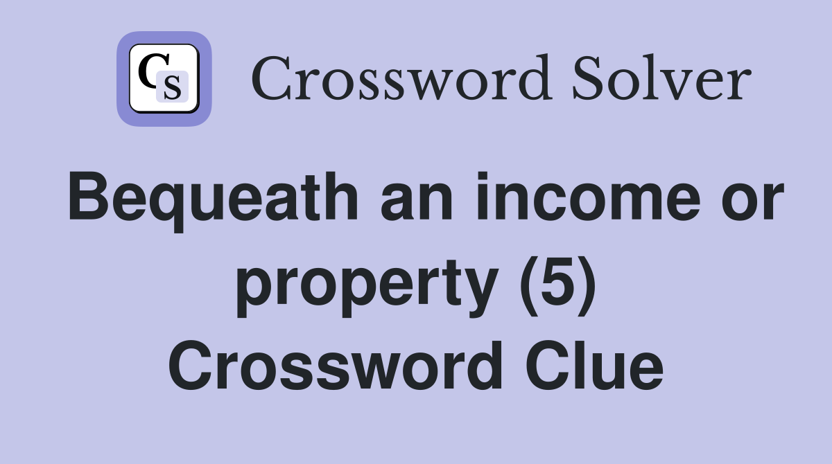 Bequeath an income or property (5) Crossword Clue