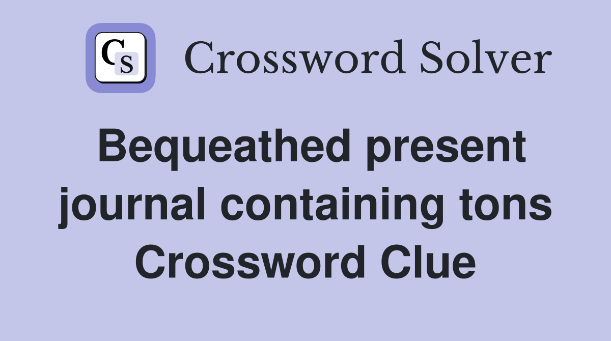 Bequeathed present journal containing tons Crossword Clue