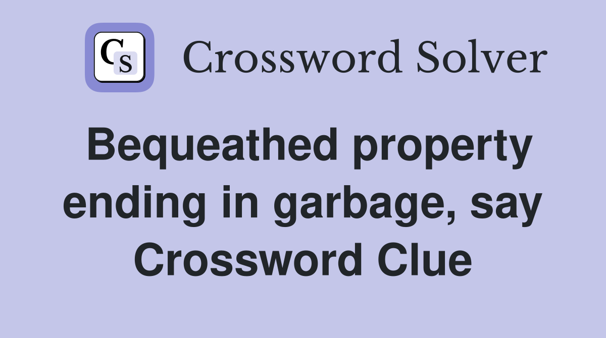 Bequeathed property ending in garbage, say Crossword Clue