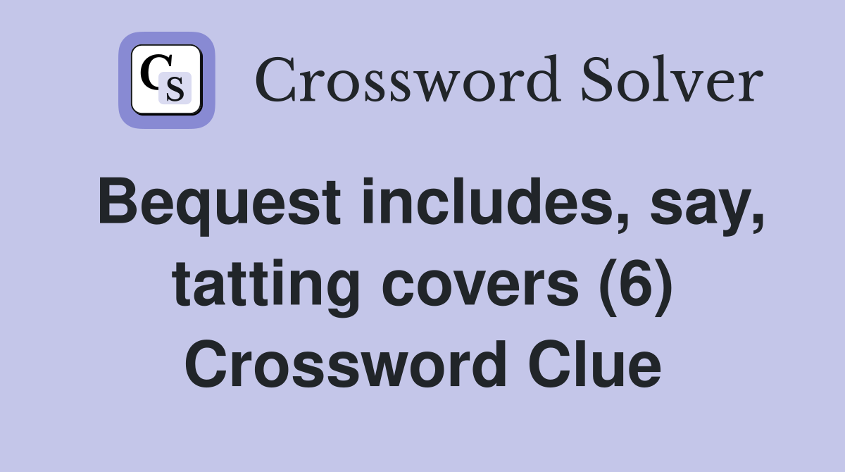 Bequest includes, say, tatting covers (6) Crossword Clue
