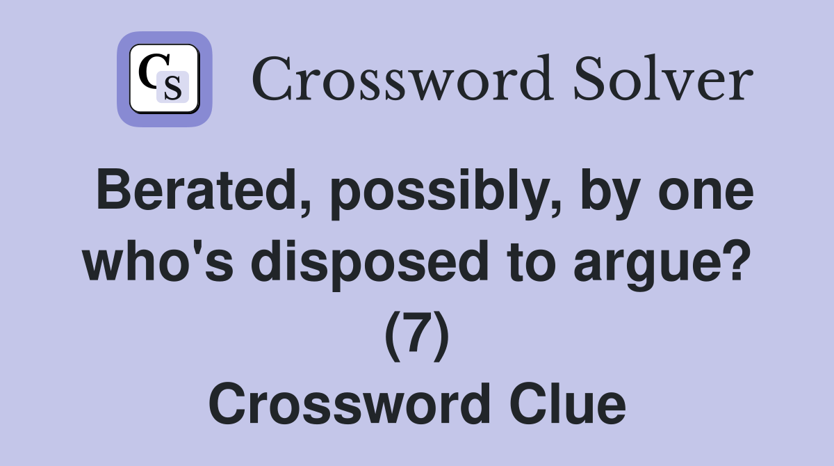 Berated, possibly, by one who's disposed to argue? (7) Crossword Clue