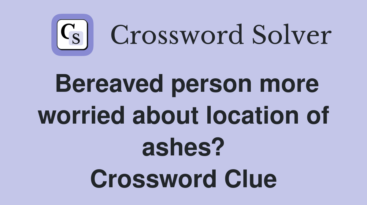 Bereaved person more worried about location of ashes? Crossword Clue