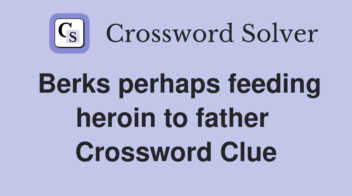 Berks perhaps feeding heroin to father  Crossword Clue
