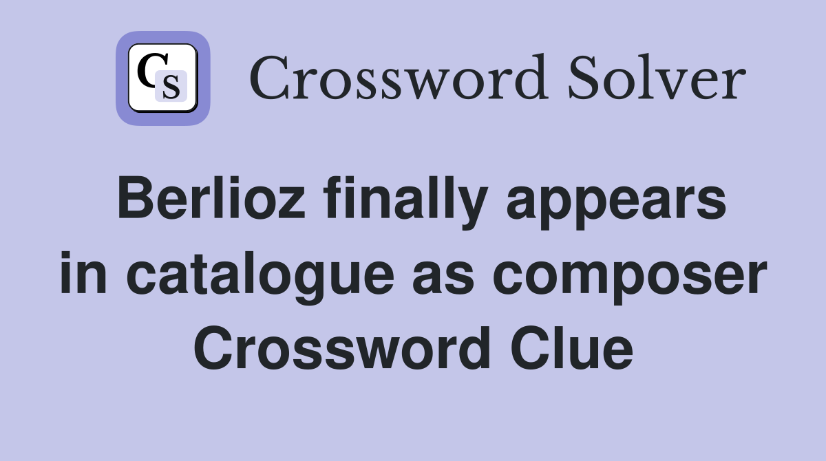 Berlioz finally appears in catalogue as composer Crossword Clue