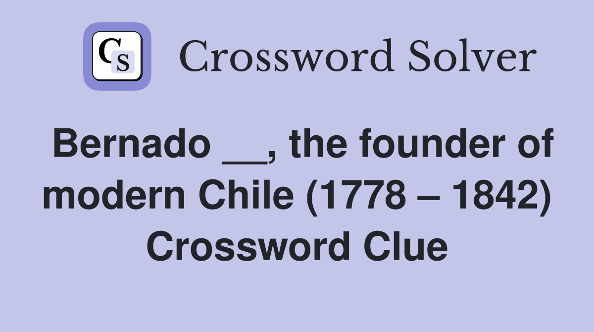 Bernado __, the founder of modern Chile (1778 – 1842) Crossword Clue