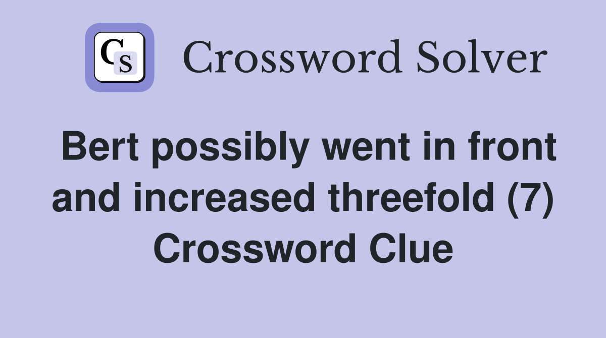 Bert possibly went in front and increased threefold (7) Crossword Clue