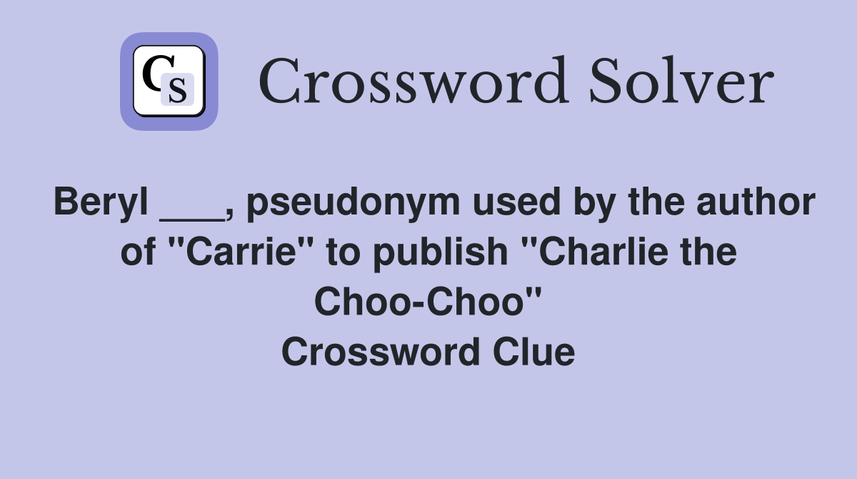 Beryl ___, pseudonym used by the author of "Carrie" to publish "Charlie the Choo-Choo" Crossword Clue