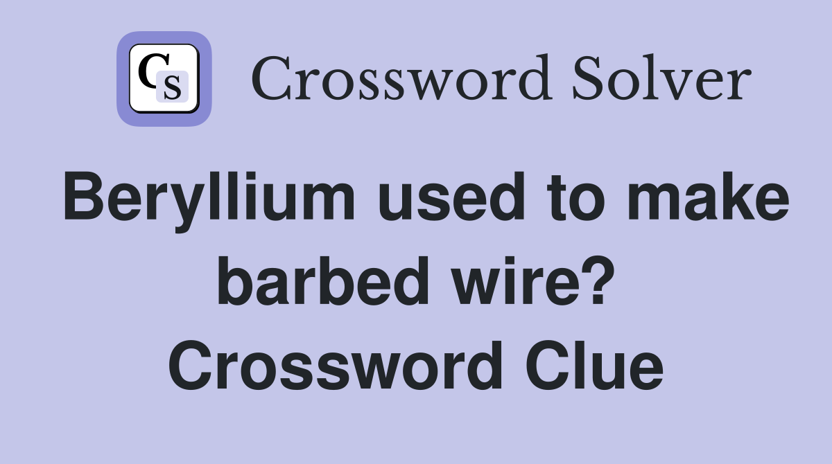Beryllium used to make barbed wire? Crossword Clue