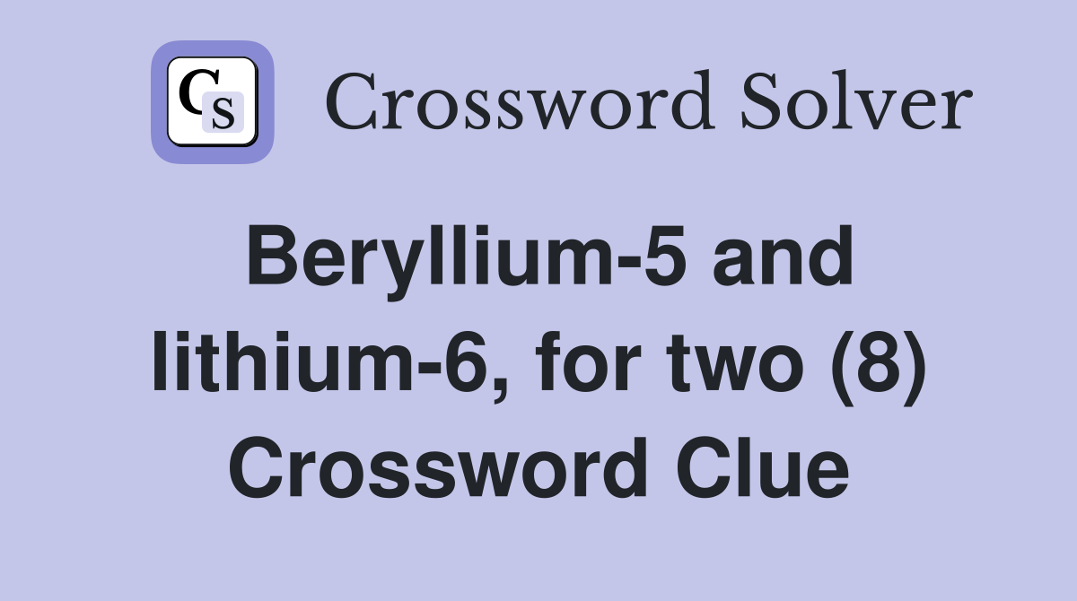 Beryllium-5 and lithium-6, for two (8) Crossword Clue