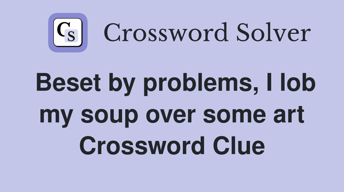 Beset by problems, I lob my soup over some art Crossword Clue